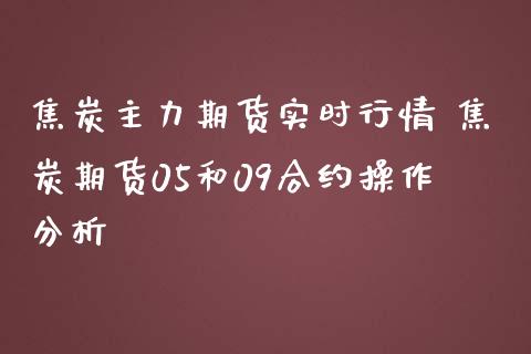 焦炭主力期货实时行情 焦炭期货05和09合约操作分析_https://www.iteshow.com_原油期货_第2张