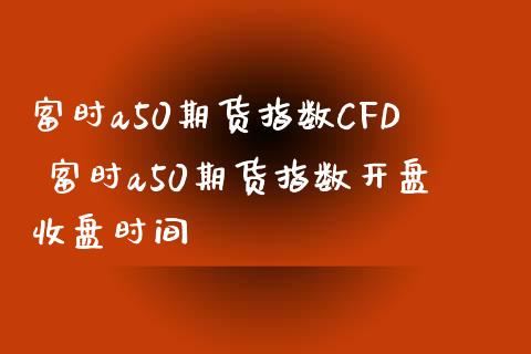 富时a50期货指数CFD 富时a50期货指数开盘收盘时间_https://www.iteshow.com_期货公司_第2张