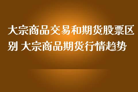 大宗商品交易和期货股票区别 大宗商品期货行情趋势_https://www.iteshow.com_期货手续费_第2张