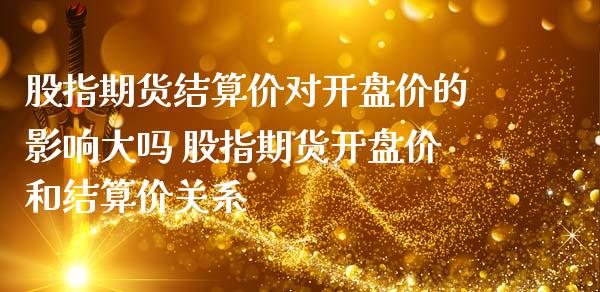 股指期货结算价对开盘价的影响大吗 股指期货开盘价和结算价关系_https://www.iteshow.com_原油期货_第2张