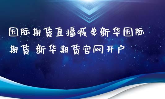 国际期货直播喊单新华国际期货 新华期货官网开户_https://www.iteshow.com_期货百科_第2张