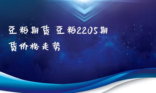 豆粕期货 豆粕2205期货价格走势_https://www.iteshow.com_期货公司_第2张