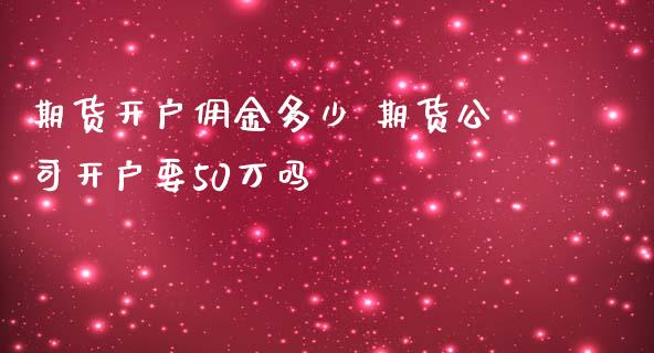 期货开户佣金多少 期货公司开户要50万吗_https://www.iteshow.com_原油期货_第2张