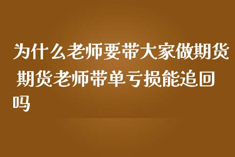 为什么老师要带大家做期货 期货老师带单亏损能追回吗_https://www.iteshow.com_期货公司_第2张