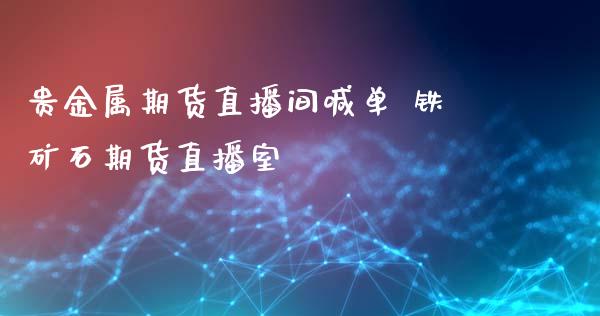 贵金属期货直播间喊单 铁矿石期货直播室_https://www.iteshow.com_原油期货_第2张