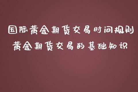 国际黄金期货交易时间规则 黄金期货交易的基础知识_https://www.iteshow.com_商品期货_第2张