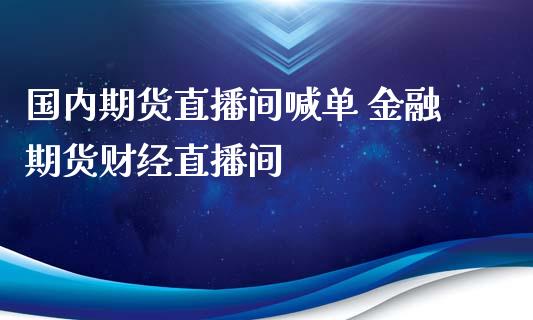 国内期货直播间喊单 金融期货财经直播间_https://www.iteshow.com_期货交易_第2张