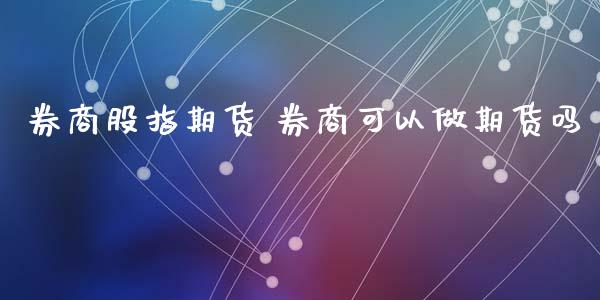 券商股指期货 券商可以做期货吗_https://www.iteshow.com_股指期货_第2张