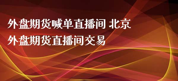 外盘期货喊单直播间 北京外盘期货直播间交易_https://www.iteshow.com_商品期权_第2张