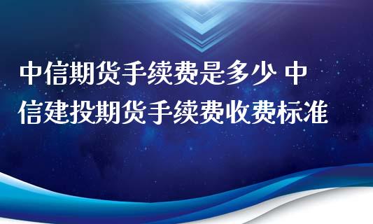 中信期货手续费是多少 中信建投期货手续费收费标准_https://www.iteshow.com_期货知识_第2张