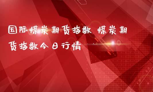 国际煤炭期货指数 煤炭期货指数今日行情_https://www.iteshow.com_商品期权_第2张