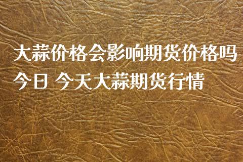 大蒜价格会影响期货价格吗今日 今天大蒜期货行情_https://www.iteshow.com_商品期权_第2张