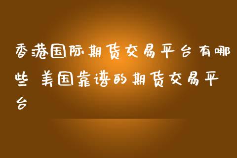 香港国际期货交易平台有哪些 美国靠谱的期货交易平台_https://www.iteshow.com_期货知识_第2张