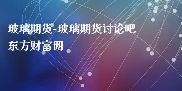 玻璃期货-玻璃期货讨论吧东方财富网_https://www.iteshow.com_期货开户_第2张