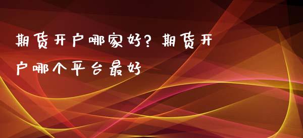 期货开户哪家好? 期货开户哪个平台最好_https://www.iteshow.com_期货品种_第2张