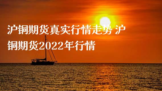 沪铜期货真实行情走势 沪铜期货2022年行情_https://www.iteshow.com_商品期货_第2张