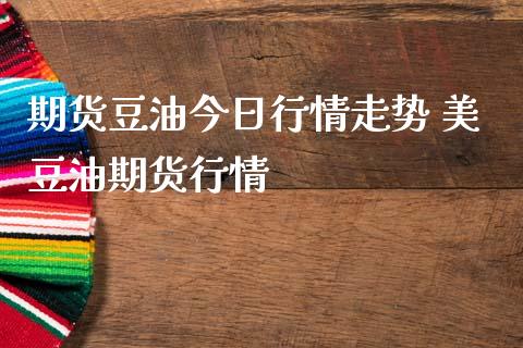 期货豆油今日行情走势 美豆油期货行情_https://www.iteshow.com_商品期货_第2张