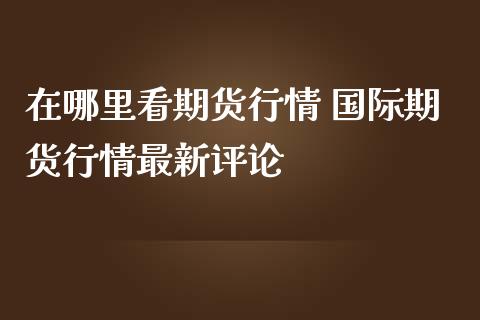 在哪里看期货行情 国际期货行情最新评论_https://www.iteshow.com_期货公司_第2张