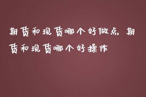 期货和现货哪个好做点 期货和现货哪个好操作_https://www.iteshow.com_期货公司_第2张