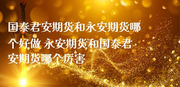 国泰君安期货和永安期货哪个好做 永安期货和国泰君安期货哪个厉害_https://www.iteshow.com_期货品种_第2张