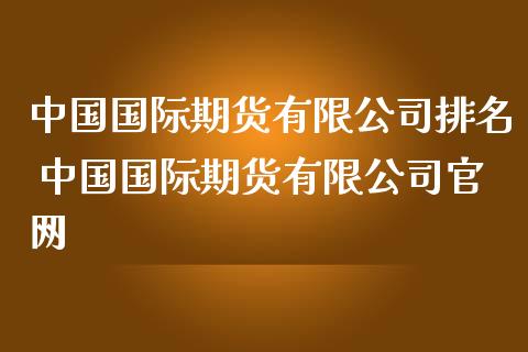 中国国际期货有限公司排名 中国国际期货有限公司官网_https://www.iteshow.com_期货知识_第2张