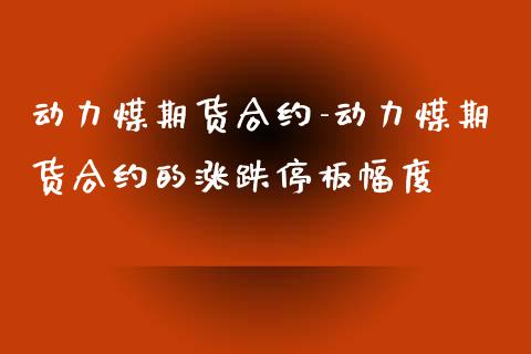 动力煤期货合约-动力煤期货合约的涨跌停板幅度_https://www.iteshow.com_期货交易_第2张