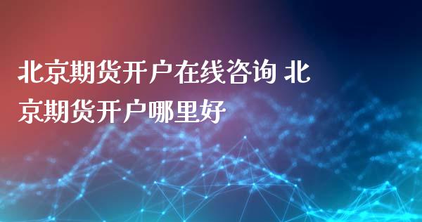 北京期货开户在线咨询 北京期货开户哪里好_https://www.iteshow.com_期货知识_第3张