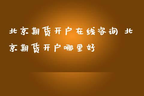 北京期货开户在线咨询 北京期货开户哪里好_https://www.iteshow.com_期货知识_第2张