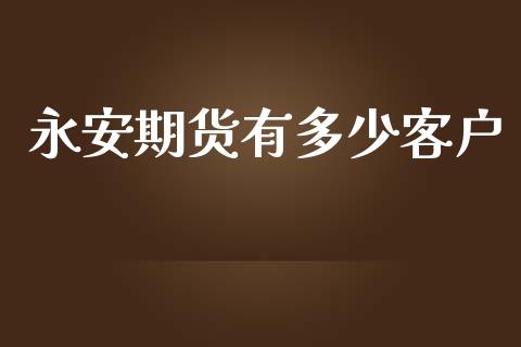 永安期货有多少客户_https://www.iteshow.com_期货交易_第2张