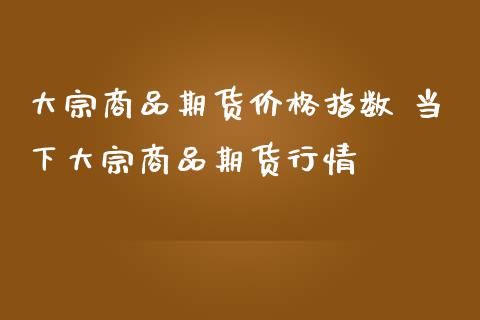 大宗商品期货价格指数 当下大宗商品期货行情_https://www.iteshow.com_商品期权_第2张