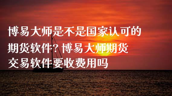 博易大师是不是国家认可的期货软件? 博易大师期货交易软件要收费用吗_https://www.iteshow.com_期货手续费_第2张