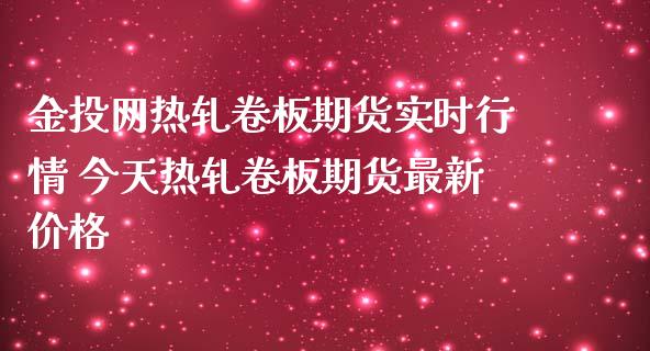 金投网热轧卷板期货实时行情 今天热轧卷板期货最新价格_https://www.iteshow.com_股指期货_第2张