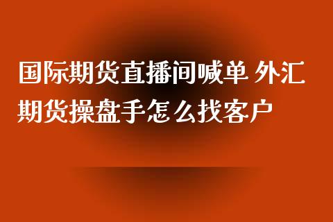 国际期货直播间喊单 外汇期货操盘手怎么找客户_https://www.iteshow.com_期货公司_第2张