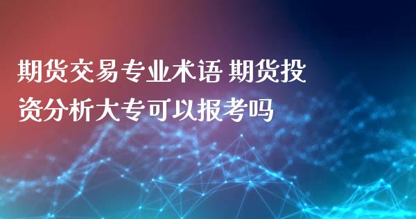 期货交易专业术语 期货投资分析大专可以报考吗_https://www.iteshow.com_期货手续费_第2张