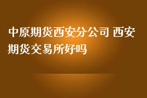 中原期货西安分公司 西安期货交易所好吗_https://www.iteshow.com_期货交易_第2张