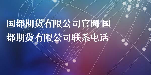 国都期货有限公司官网 国都期货有限公司联系电话_https://www.iteshow.com_商品期权_第2张