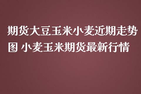 期货大豆玉米小麦近期走势图 小麦玉米期货最新行情_https://www.iteshow.com_期货品种_第2张