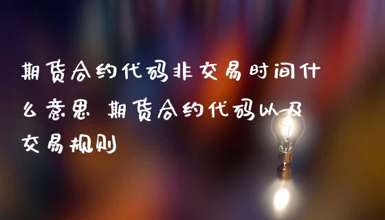 期货合约代码非交易时间什么意思 期货合约代码以及交易规则_https://www.iteshow.com_股指期货_第2张