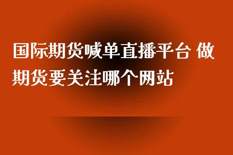 国际期货喊单直播平台 做期货要关注哪个网站_https://www.iteshow.com_期货交易_第2张