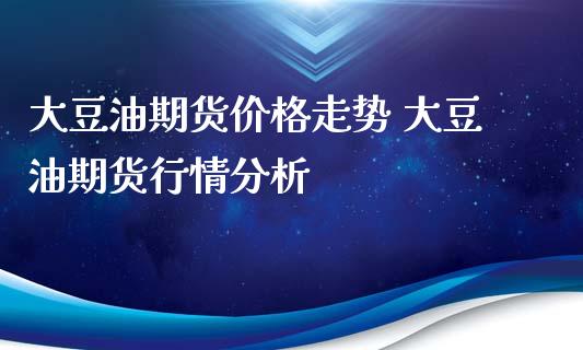 大豆油期货价格走势 大豆油期货行情分析_https://www.iteshow.com_期货交易_第2张