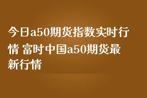 今日a50期货指数实时行情 富时中国a50期货最新行情_https://www.iteshow.com_期货公司_第2张