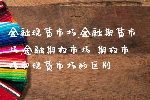 金融现货市场,金融期货市场,金融期权市场 期权市场和现货市场的区别_https://www.iteshow.com_商品期货_第2张