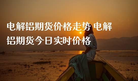 电解铝期货价格走势 电解铝期货今日实时价格_https://www.iteshow.com_股指期货_第2张