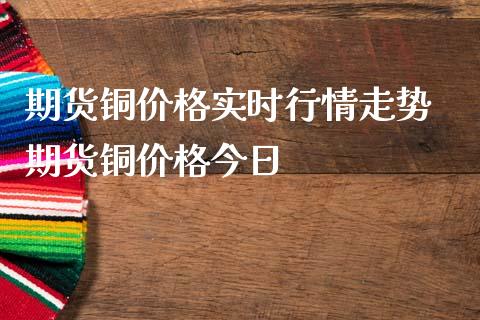 期货铜价格实时行情走势 期货铜价格今日_https://www.iteshow.com_期货品种_第2张