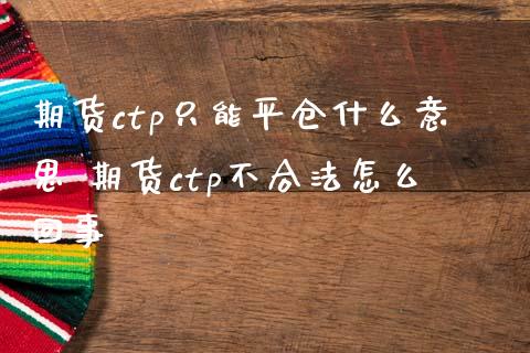 期货ctp只能平仓什么意思 期货ctp不合法怎么回事_https://www.iteshow.com_期货公司_第2张