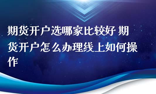 期货开户选哪家比较好 期货开户怎么办理线上如何操作_https://www.iteshow.com_原油期货_第2张