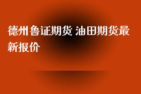 德州鲁证期货 油田期货最新报价_https://www.iteshow.com_期货交易_第2张