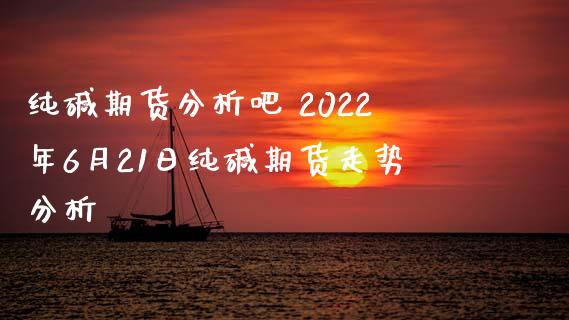 纯碱期货分析吧 2022年6月21日纯碱期货走势分析_https://www.iteshow.com_期货品种_第2张