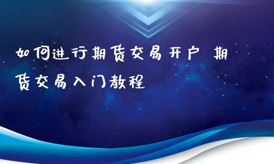 如何进行期货交易开户 期货交易入门教程_https://www.iteshow.com_商品期货_第2张