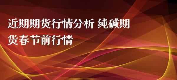 近期期货行情分析 纯碱期货春节前行情_https://www.iteshow.com_期货交易_第2张